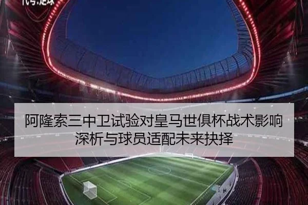 阿隆索三中卫试验对皇马世俱杯战术影响深析与球员适配未来抉择