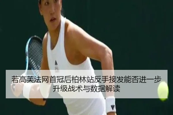 若高芙法网首冠后柏林站反手接发能否进一步升级战术与数据解读