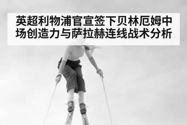 英超利物浦官宣签下贝林厄姆中场创造力与萨拉赫连线战术分析
