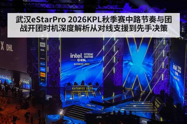 武汉eStarPro 2026KPL秋季赛中路节奏与团战开团时机深度解析从对线支援到先手决策