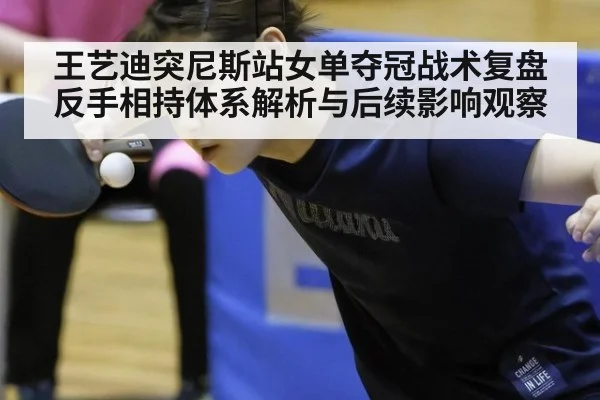 王艺迪突尼斯站女单夺冠战术复盘 反手相持体系解析与后续影响观察